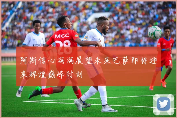 阿斯信心满满展望未来巴萨即将迎来辉煌巅峰时刻