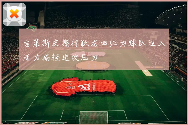 吉莱斯皮期待狄龙回归为球队注入活力减轻进攻压力