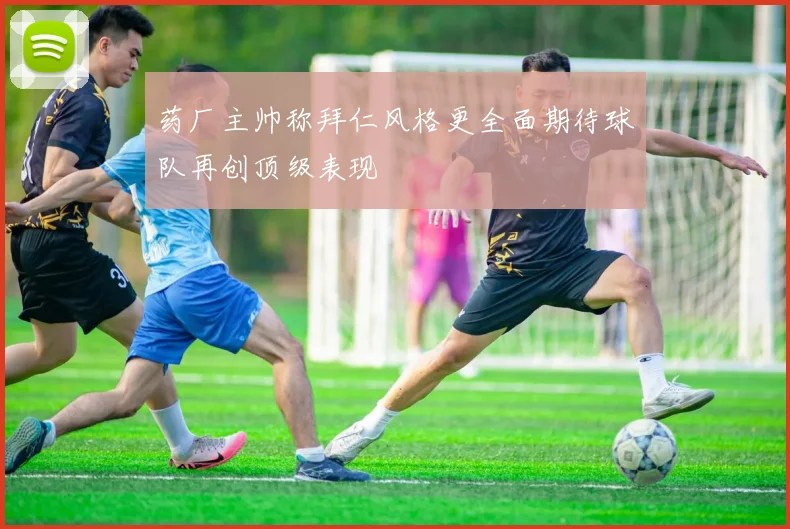 药厂主帅称拜仁风格更全面期待球队再创顶级表现