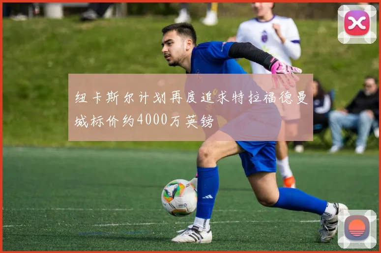 纽卡斯尔计划再度追求特拉福德曼城标价约4000万英镑