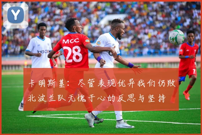 卡明斯基：尽管表现优异我们仍败北波兰队无愧于心的反思与坚持