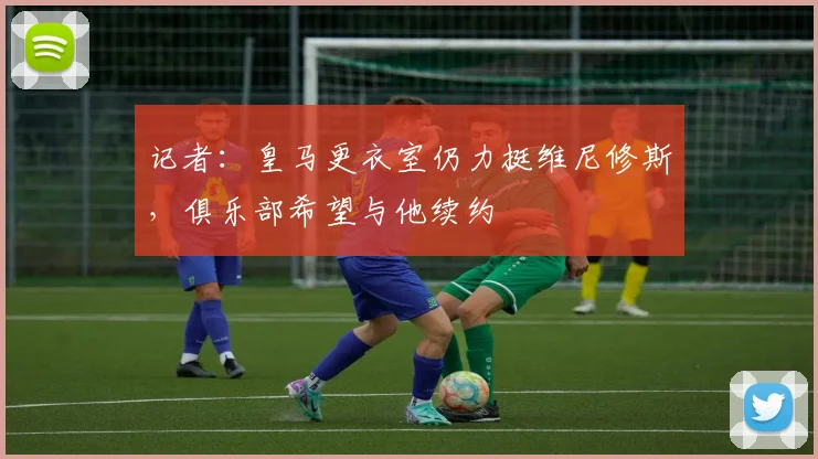 记者：皇马更衣室仍力挺维尼修斯，俱乐部希望与他续约