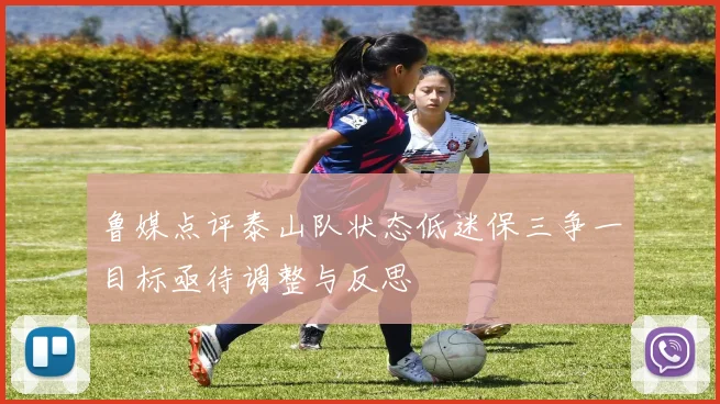 鲁媒点评泰山队状态低迷保三争一目标亟待调整与反思
