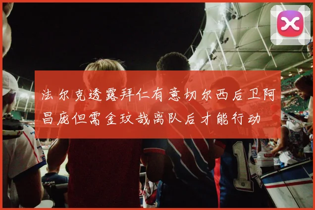 法尔克透露拜仁有意切尔西后卫阿昌庞但需金玟哉离队后才能行动