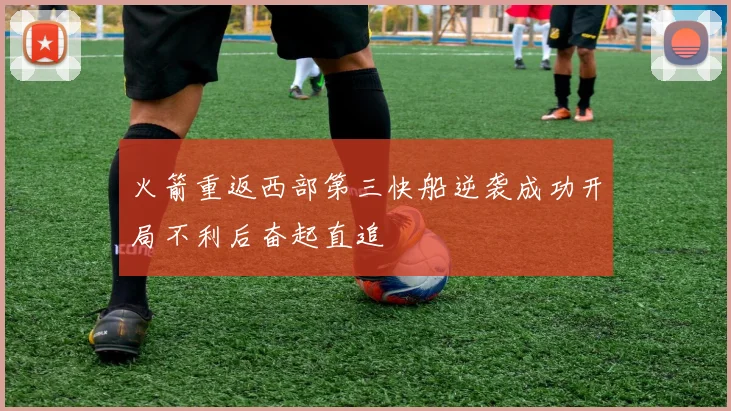 火箭重返西部第三快船逆袭成功开局不利后奋起直追