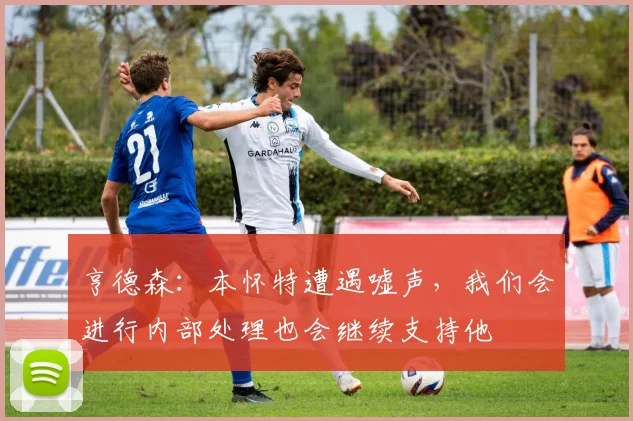 亨德森：本怀特遭遇嘘声，我们会进行内部处理也会继续支持他