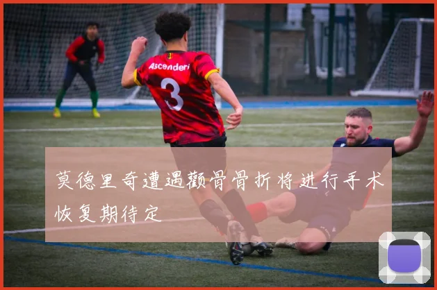 莫德里奇遭遇颧骨骨折将进行手术恢复期待定