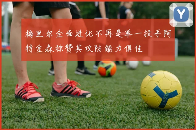 梅里尔全面进化不再是单一投手阿特金森称赞其攻防能力俱佳