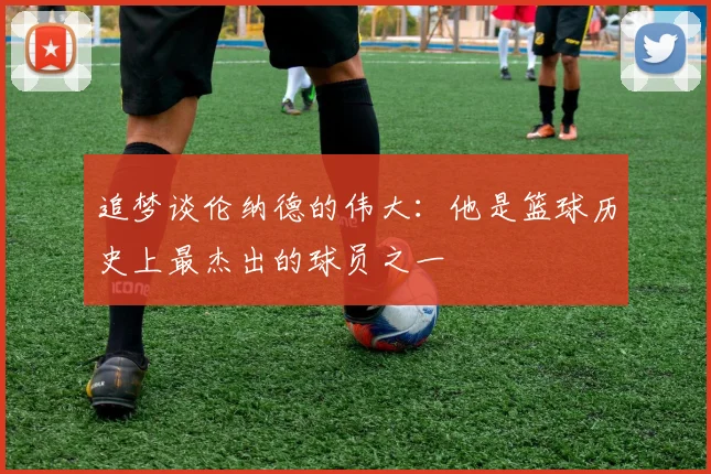 追梦谈伦纳德的伟大：他是篮球历史上最杰出的球员之一