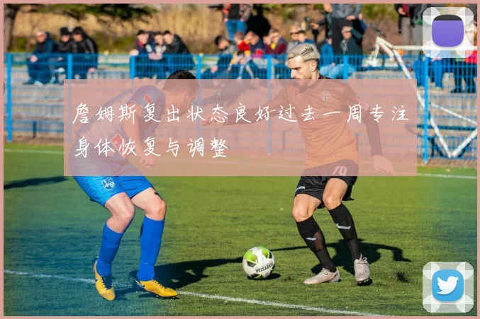 詹姆斯复出状态良好过去一周专注身体恢复与调整