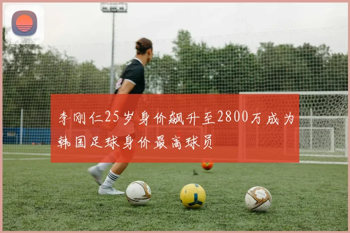 李刚仁25岁身价飙升至2800万成为韩国足球身价最高球员