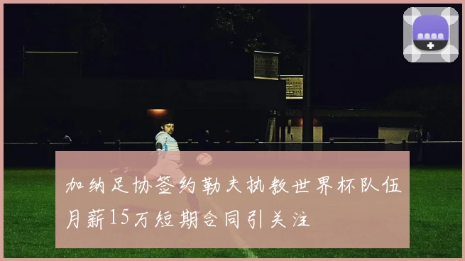 加纳足协签约勒夫执教世界杯队伍月薪15万短期合同引关注