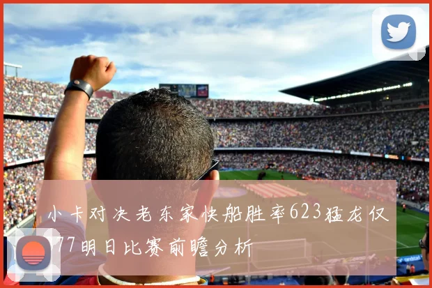 小卡对决老东家快船胜率623猛龙仅377明日比赛前瞻分析