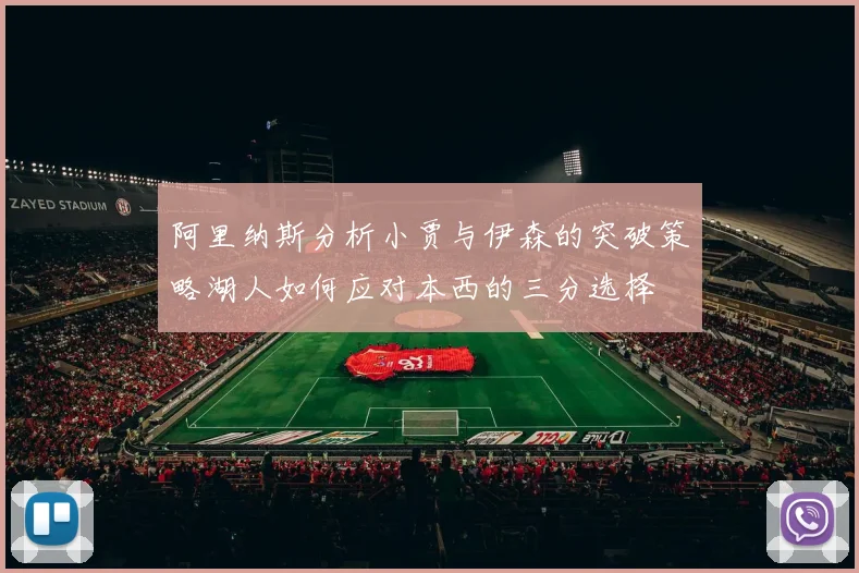 阿里纳斯分析小贾与伊森的突破策略湖人如何应对本西的三分选择