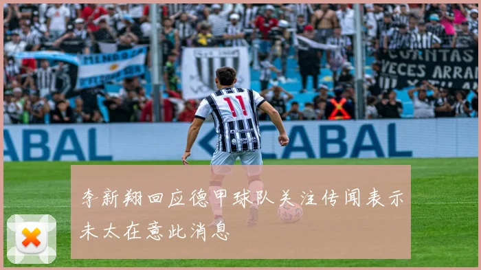 李新翔回应德甲球队关注传闻表示未太在意此消息